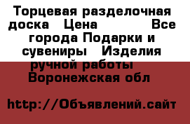 Торцевая разделочная доска › Цена ­ 2 500 - Все города Подарки и сувениры » Изделия ручной работы   . Воронежская обл.